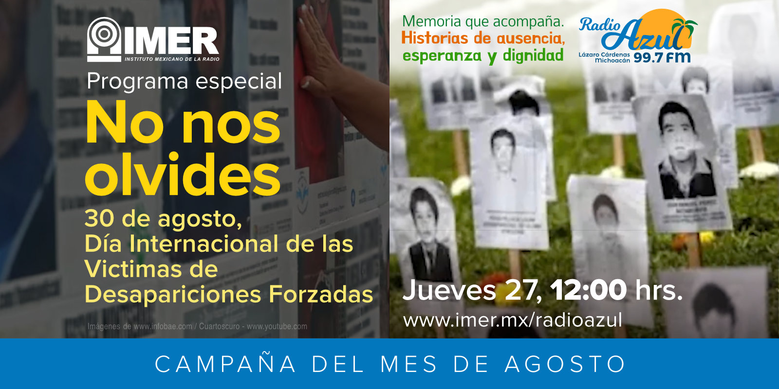 Campaña del mes de agosto “Memoria que acompaña. Historias de ausencia, esperanza y dignidad”. Programa especial: No nos olvides. 30 de agosto, Día Internacional de las Victimas de Desapariciones Forzadas. Jueves 27, 12:00 Horas. Radio Azul, 99.7 F.M., Lázaro Cárdenas, Michoacán.